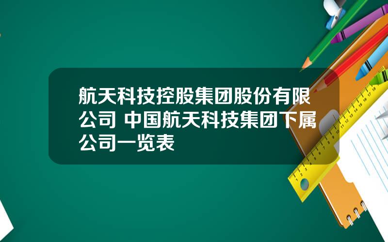 航天科技控股集团股份有限公司 中国航天科技集团下属公司一览表